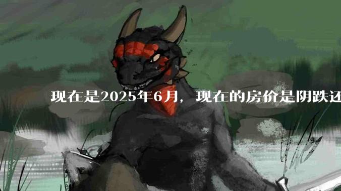 现在是2025年6月，现在的房价是阴跌还是暴跌？还会继续跌多久？是否已经开始分化?